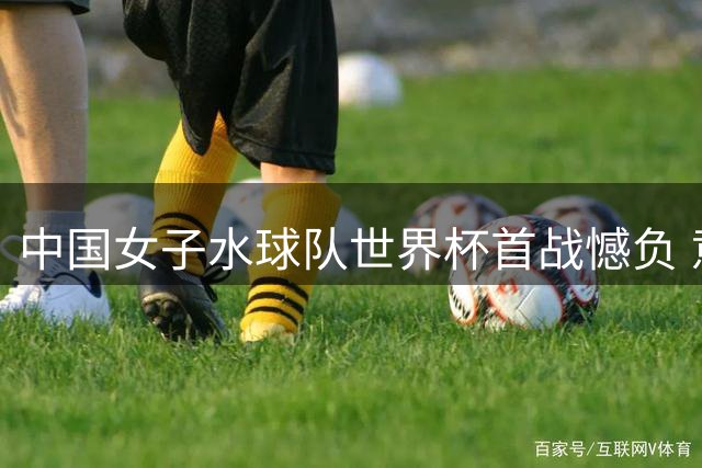 中国女子水球队世界杯首战憾负 意大利队展现卫冕冠军实力