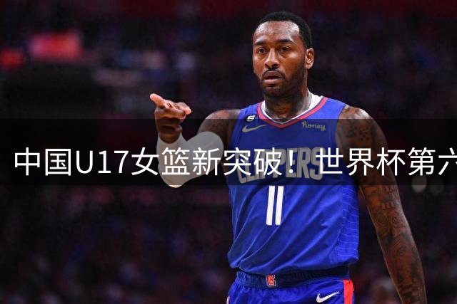 中国U17女篮新突破！世界杯第六谱写十年最佳战绩