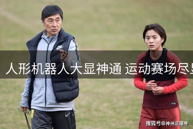 人形机器人大显神通 运动赛场尽显科技魅力