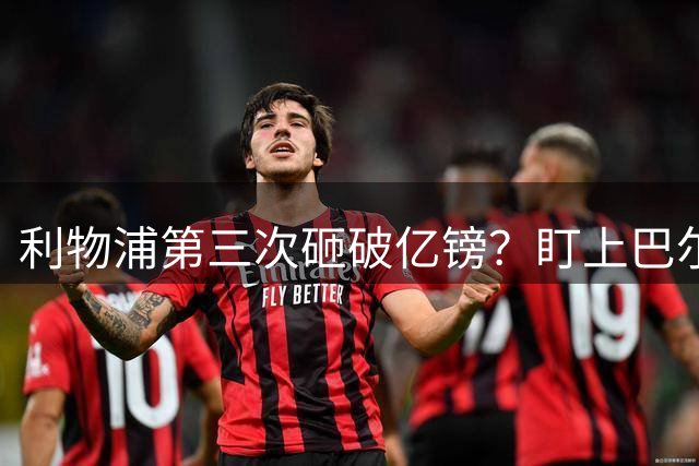 利物浦第三次砸破亿镑？盯上巴尔科拉，大巴黎咬死1.45亿不松口