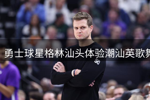 勇士球星格林汕头体验潮汕英歌舞 尽显"中华战舞"魅力