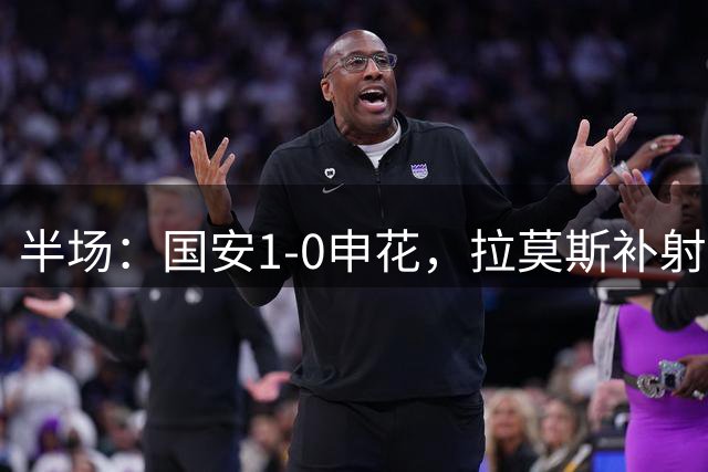半场：国安1-0申花，拉莫斯补射破门，侯森多次扑救