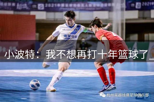 小波特：我不想再打十年篮球了 我希望在未来五六年内退役