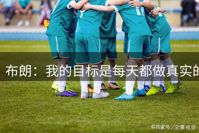 布朗：我的目标是每天都做真实的自己 担当领袖&向每个人学习
