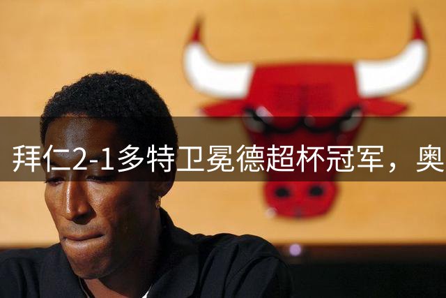 拜仁2-1多特卫冕德超杯冠军，奥利塞传射，布朗破门