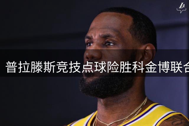 普拉滕斯竞技点球险胜科金博联合 拉戈斯制胜科尔德罗失手