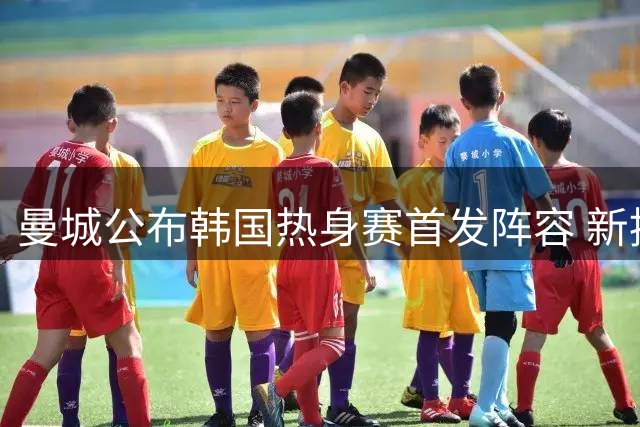 曼城公布韩国热身赛首发阵容 新援悉数亮相对决马竞