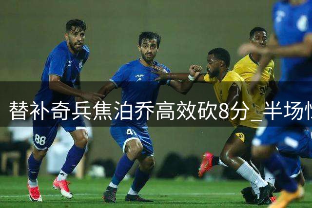 替补奇兵焦泊乔高效砍8分 半场惊艳表现助男篮紧咬比分
