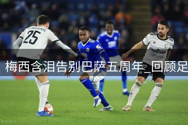 梅西含泪告别巴萨五周年 回顾足坛史上最震撼离队事件