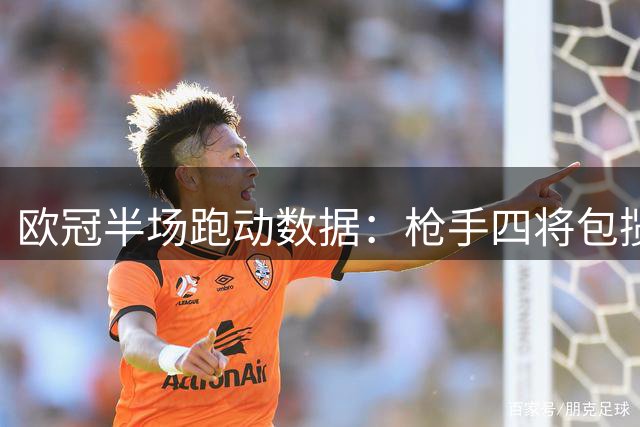 欧冠半场跑动数据：枪手四将包揽前四 哈弗茨领跑