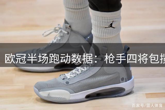 欧冠半场跑动数据：枪手四将包揽前四 哈弗茨领跑