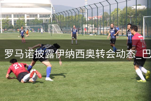 罗马诺披露伊纳西奥转会动态 巴萨未加入争夺战