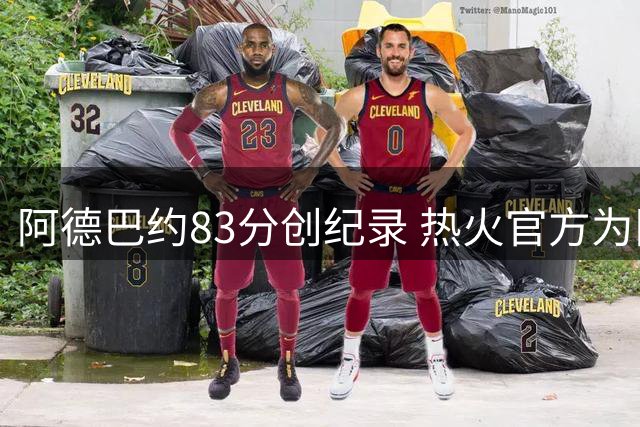 阿德巴约83分创纪录 热火官方为队长设立特别纪念日