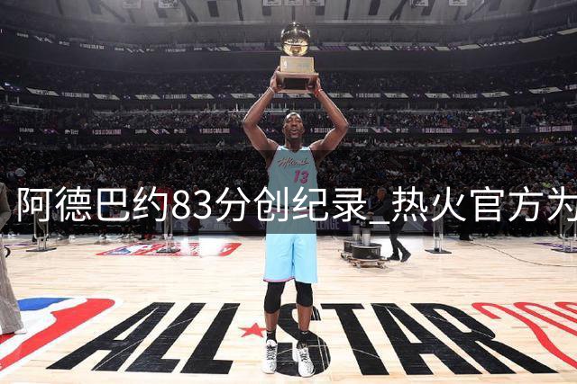 阿德巴约83分创纪录 热火官方为队长设立特别纪念日