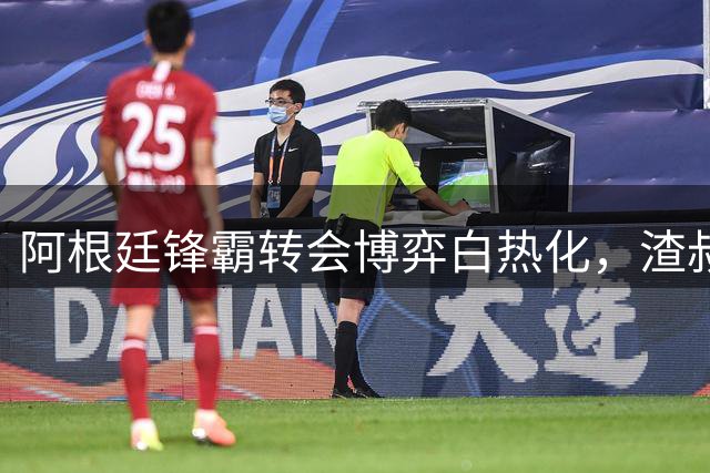 阿根廷锋霸转会博弈白热化，渣叔出手解决红军后防危机