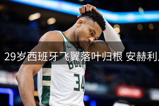 29岁西班牙飞翼落叶归根 安赫利尼奥重返拉科鲁尼亚开启新征程
