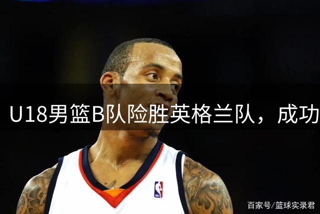 U18男篮B队险胜英格兰队，成功晋级小组赛